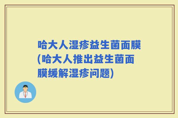 哈大人益生菌面膜(哈大人推出益生菌面膜缓解问题) 哈大人益生菌面膜(哈大人推出益生菌面膜缓解问题)