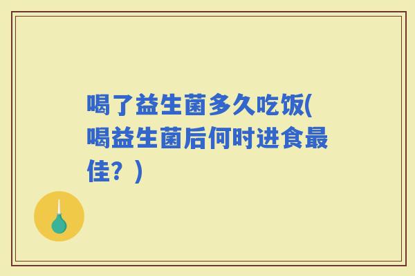 喝了益生菌多久吃饭(喝益生菌后何时进食佳?) 喝了益生菌多久吃饭(喝益生菌后何时进食佳?)