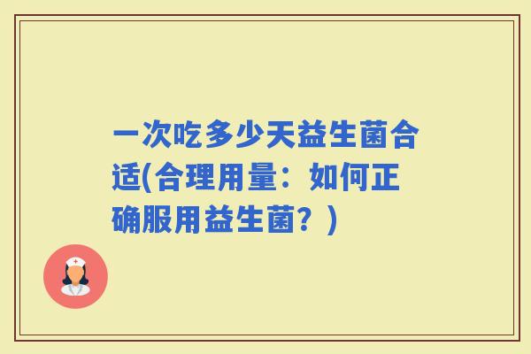 一次吃多少天益生菌合适(合理用量:如何正确服用益生菌?) 一次吃多少天益生菌合适(合理用量:如何正确服用益生菌?)