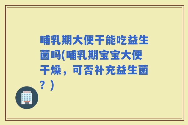 哺乳期大便干能吃益生菌吗(哺乳期宝宝大便干燥,可否补充益生菌?) 哺乳期大便干能吃益生菌吗(哺乳期宝宝大便干燥,可否补充益生菌?)