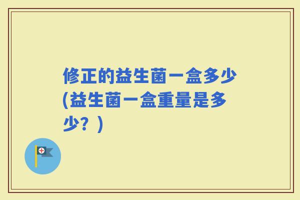 修正的益生菌一盒多少(益生菌一盒重量是多少？)