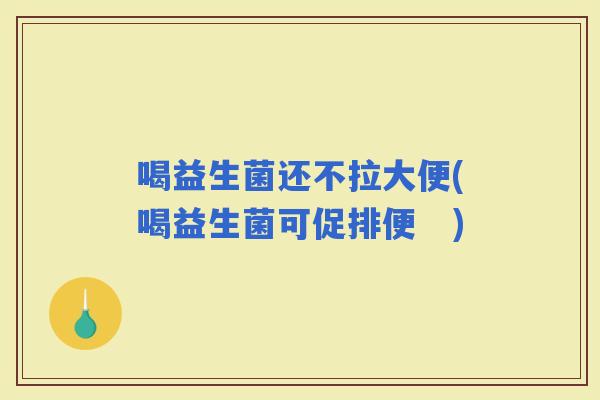 喝益生菌还不拉大便(喝益生菌可促排便 ) 喝益生菌还不拉大便(喝益生菌可促排便 )