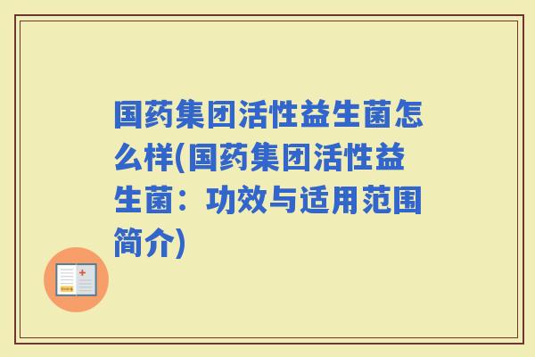 国药集团活性益生菌怎么样(国药集团活性益生菌：功效与适用范围简介)