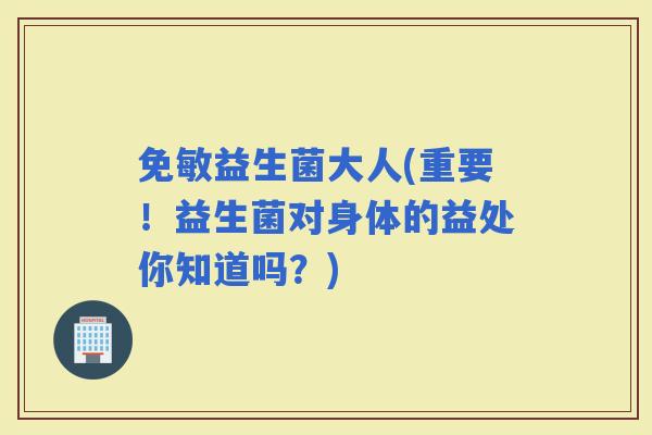 免敏益生菌大人(重要！益生菌对身体的益处你知道吗？)