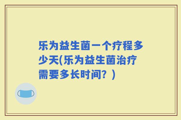 乐为益生菌一个疗程多少天(乐为益生菌需要多长时间?) 乐为益生菌一个疗程多少天(乐为益生菌需要多长时间?)