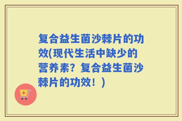 复合益生菌沙棘片的功效(现代生活中缺少的营养素?复合益生菌沙棘片的功效!) 复合益生菌沙棘片的功效(现代生活中缺少的营养素?复合益生菌沙棘片的功效!)