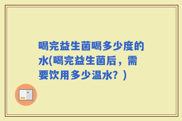 喝完益生菌喝多少度的水(喝完益生菌后，需要饮用多少温水？)