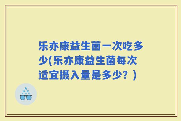 乐亦康益生菌一次吃多少(乐亦康益生菌每次适宜摄入量是多少？)