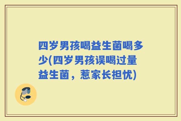 四岁男孩喝益生菌喝多少(四岁男孩误喝过量益生菌，惹家长担忧)