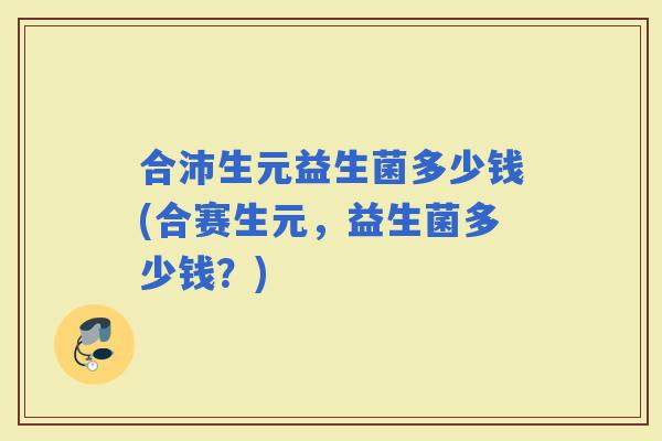 合沛生元益生菌多少钱(合赛生元，益生菌多少钱？)