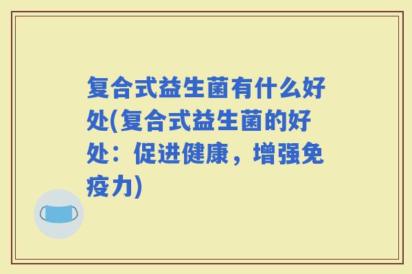 复合式益生菌有什么好处(复合式益生菌的好处：促进健康，增强力)