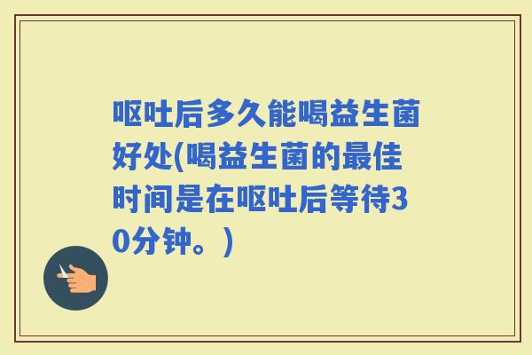 后多久能喝益生菌好处(喝益生菌的佳时间是在后等待30分钟。)