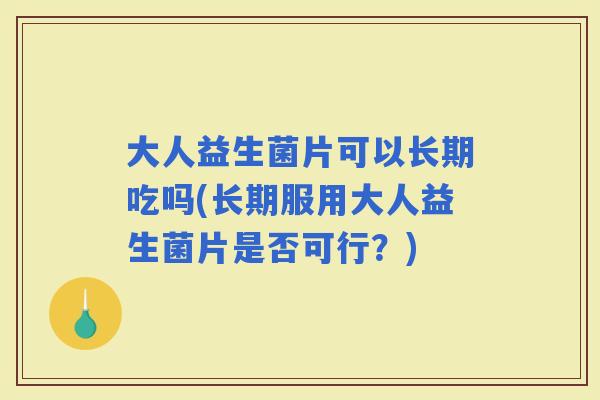 大人益生菌片可以长期吃吗(长期服用大人益生菌片是否可行？)
