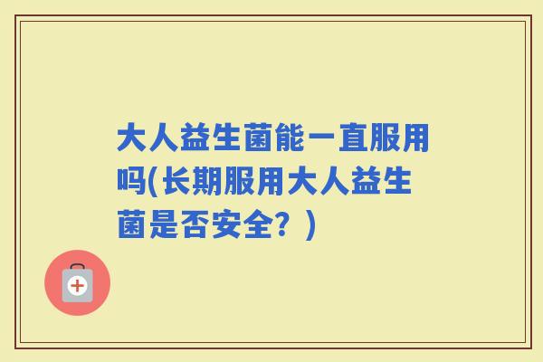 大人益生菌能一直服用吗(长期服用大人益生菌是否安全?) 大人益生菌能一直服用吗(长期服用大人益生菌是否安全?)