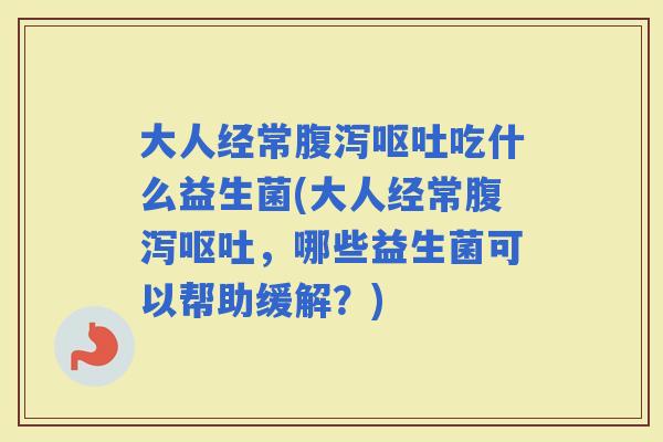 大人经常吃什么益生菌(大人经常,哪些益生菌可以帮助缓解?) 大人经常吃什么益生菌(大人经常,哪些益生菌可以帮助缓解?)