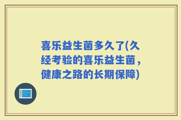 喜乐益生菌多久了(久经考验的喜乐益生菌，健康之路的长期保障)