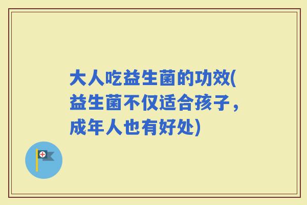 大人吃益生菌的功效(益生菌不仅适合孩子，成年人也有好处)