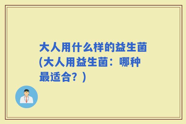 大人用什么样的益生菌(大人用益生菌：哪种适合？)