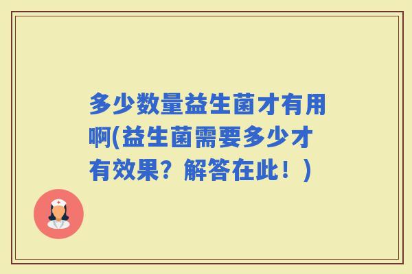 多少数量益生菌才有用啊(益生菌需要多少才有效果？解答在此！)