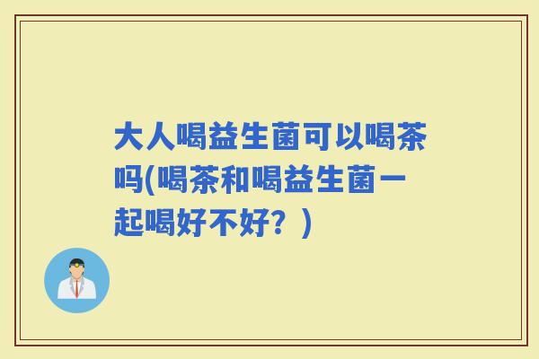 大人喝益生菌可以喝茶吗(喝茶和喝益生菌一起喝好不好？)