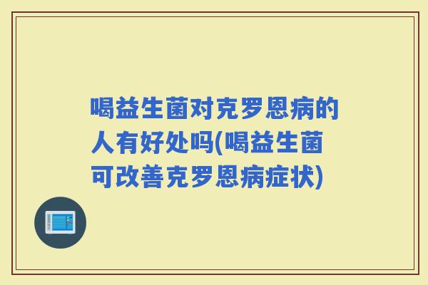 喝益生菌对克罗恩的人有好处吗(喝益生菌可改善克罗恩症状) 喝益生菌对克罗恩的人有好处吗(喝益生菌可改善克罗恩症状)