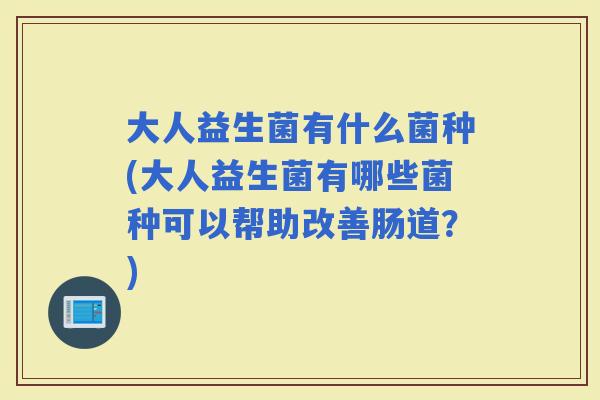 大人益生菌有什么菌种(大人益生菌有哪些菌种可以帮助改善肠道?) 大人益生菌有什么菌种(大人益生菌有哪些菌种可以帮助改善肠道?)