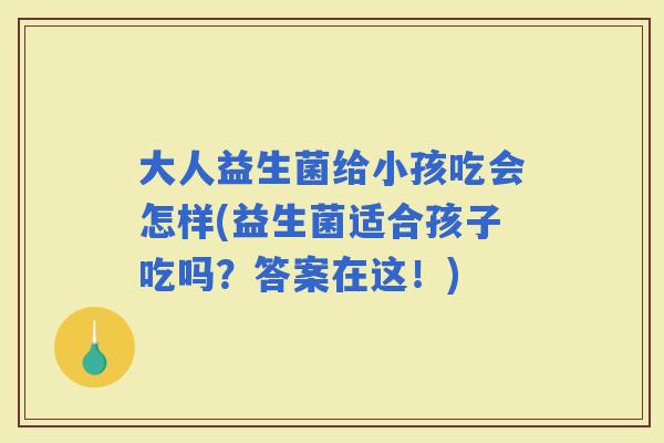 大人益生菌给小孩吃会怎样(益生菌适合孩子吃吗?答案在这!) 大人益生菌给小孩吃会怎样(益生菌适合孩子吃吗?答案在这!)