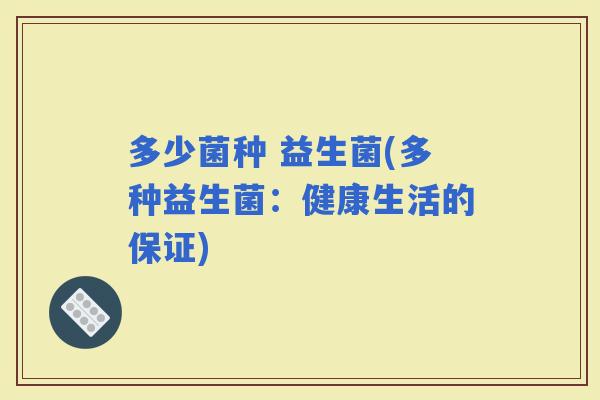 多少菌种 益生菌(多种益生菌:健康生活的保证) 多少菌种 益生菌(多种益生菌:健康生活的保证)