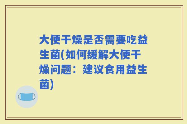 大便干燥是否需要吃益生菌(如何缓解大便干燥问题：建议食用益生菌)