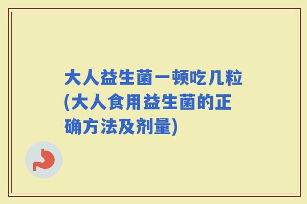 大人益生菌一顿吃几粒(大人食用益生菌的正确方法及剂量) 大人益生菌一顿吃几粒(大人食用益生菌的正确方法及剂量)