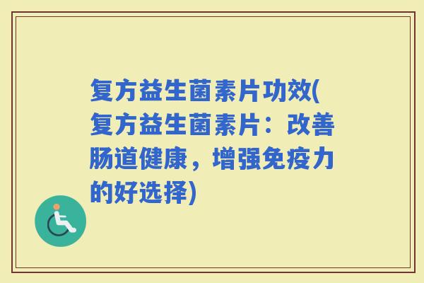 复方益生菌素片功效(复方益生菌素片:改善肠道健康,增强力的好选择) 复方益生菌素片功效(复方益生菌素片:改善肠道健康,增强力的好选择)