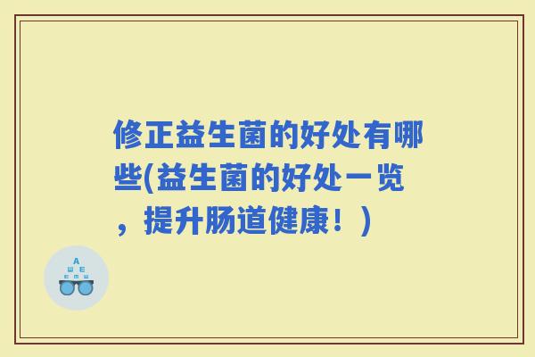 修正益生菌的好处有哪些(益生菌的好处一览,提升肠道健康!) 修正益生菌的好处有哪些(益生菌的好处一览,提升肠道健康!)