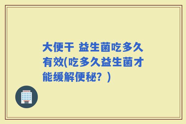 大便干 益生菌吃多久有效(吃多久益生菌才能缓解？)