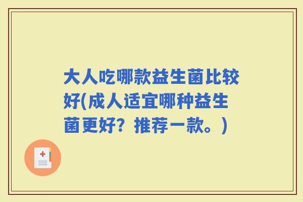 大人吃哪款益生菌比较好(成人适宜哪种益生菌更好?推荐一款。) 大人吃哪款益生菌比较好(成人适宜哪种益生菌更好?推荐一款。)