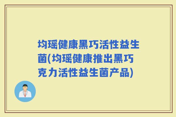 均瑶健康黑巧活性益生菌(均瑶健康推出黑巧克力活性益生菌产品)