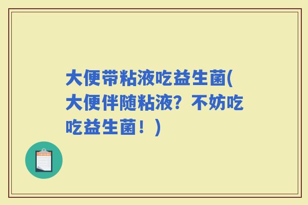 大便带粘液吃益生菌(大便伴随粘液?不妨吃吃益生菌!) 大便带粘液吃益生菌(大便伴随粘液?不妨吃吃益生菌!)