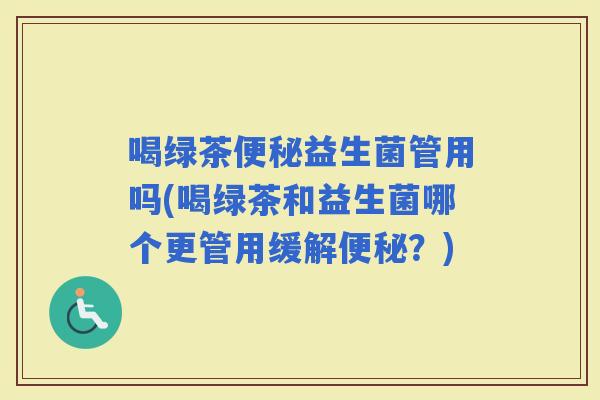 喝绿茶益生菌管用吗(喝绿茶和益生菌哪个更管用缓解?) 喝绿茶益生菌管用吗(喝绿茶和益生菌哪个更管用缓解?)