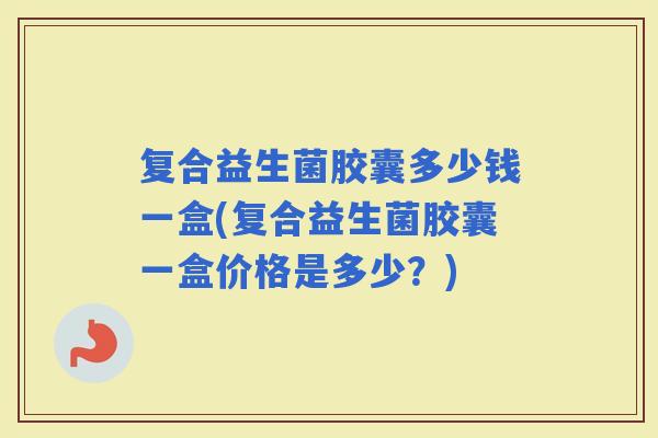 复合益生菌胶囊多少钱一盒(复合益生菌胶囊一盒价格是多少?) 复合益生菌胶囊多少钱一盒(复合益生菌胶囊一盒价格是多少?)