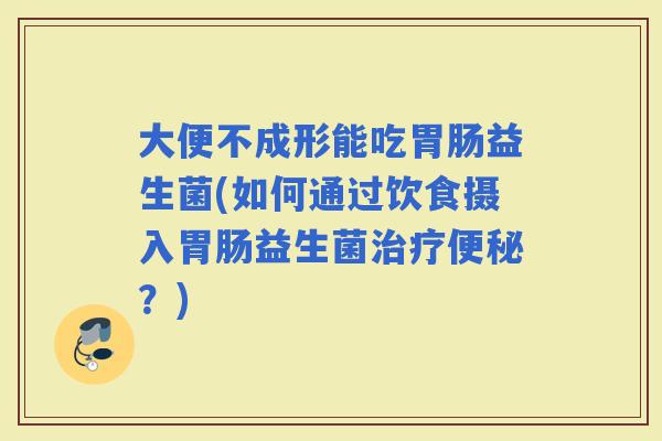 大便不成形能吃益生菌(如何通过饮食摄入益生菌?) 大便不成形能吃益生菌(如何通过饮食摄入益生菌?)