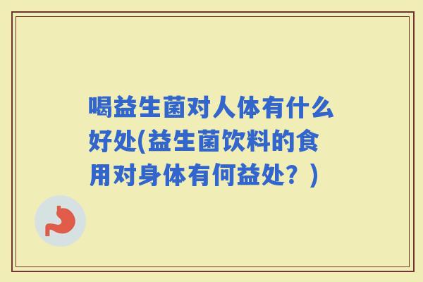喝益生菌对人体有什么好处(益生菌饮料的食用对身体有何益处?) 喝益生菌对人体有什么好处(益生菌饮料的食用对身体有何益处?)