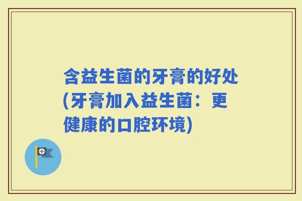 含益生菌的牙膏的好处(牙膏加入益生菌：更健康的口腔环境)