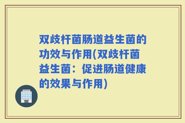 双歧杆菌肠道益生菌的功效与作用(双歧杆菌益生菌:促进肠道健康的效果与作用) 双歧杆菌肠道益生菌的功效与作用(双歧杆菌益生菌:促进肠道健康的效果与作用)