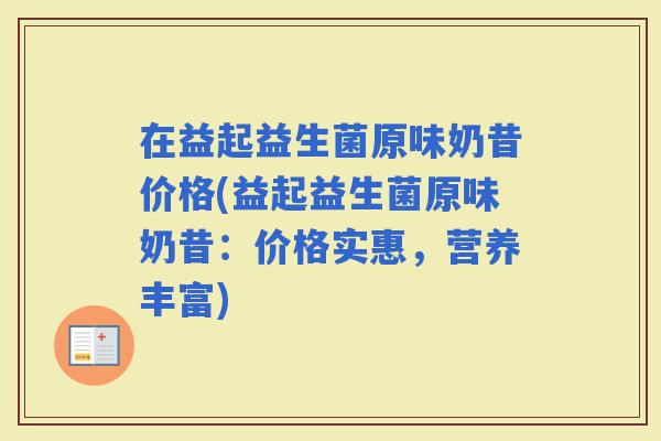 在益起益生菌原味奶昔价格(益起益生菌原味奶昔:价格实惠,营养丰富) 在益起益生菌原味奶昔价格(益起益生菌原味奶昔:价格实惠,营养丰富)