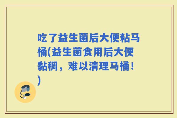 吃了益生菌后大便粘马桶(益生菌食用后大便黏稠，难以清理马桶！)