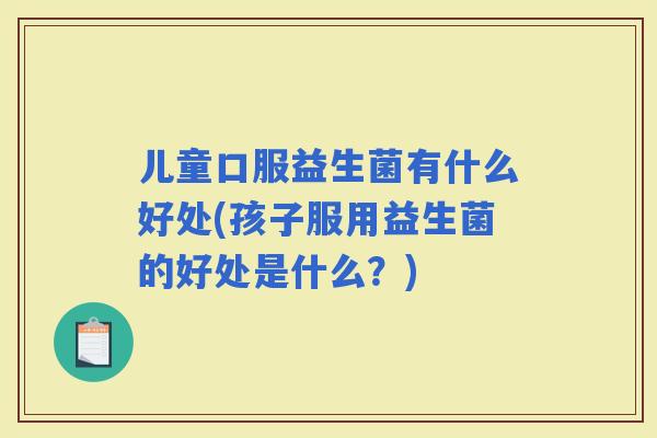 儿童口服益生菌有什么好处(孩子服用益生菌的好处是什么?) 儿童口服益生菌有什么好处(孩子服用益生菌的好处是什么?)