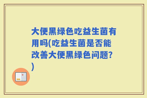 大便黑绿色吃益生菌有用吗(吃益生菌是否能改善大便黑绿色问题？)