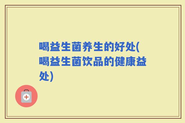喝益生菌养生的好处(喝益生菌饮品的健康益处)