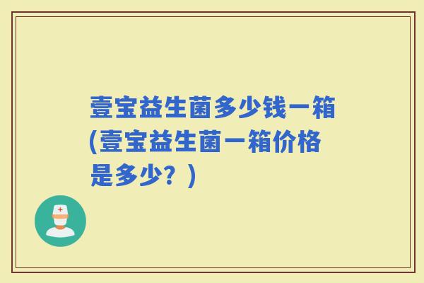壹宝益生菌多少钱一箱(壹宝益生菌一箱价格是多少？)