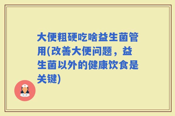 大便粗硬吃啥益生菌管用(改善大便问题,益生菌以外的健康饮食是关键) 大便粗硬吃啥益生菌管用(改善大便问题,益生菌以外的健康饮食是关键)