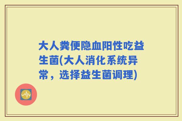 大人粪便隐阳性吃益生菌(大人消化系统异常，选择益生菌调理)